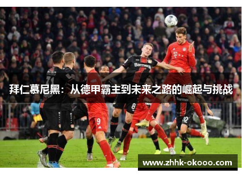 拜仁慕尼黑:从德甲霸主到未来之路的崛起与挑战 拜仁慕尼黑:从德甲霸主到未来之路的崛起与挑战