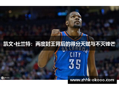 凯文·杜兰特:两度封王背后的得分天赋与不灭锋芒 凯文·杜兰特:两度封王背后的得分天赋与不灭锋芒