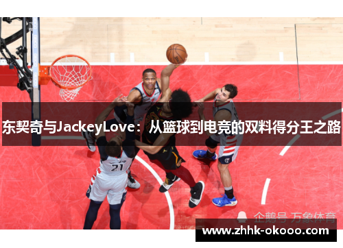 东契奇与JackeyLove:从篮球到电竞的双料得分王之路 东契奇与JackeyLove:从篮球到电竞的双料得分王之路