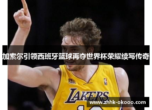 加索尔引领西班牙篮球再夺世界杯荣耀续写传奇 加索尔引领西班牙篮球再夺世界杯荣耀续写传奇