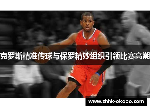 克罗斯精准传球与保罗精妙组织引领比赛高潮