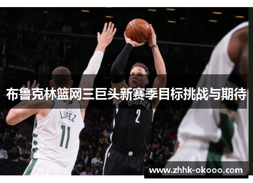 布鲁克林篮网三巨头新赛季目标挑战与期待